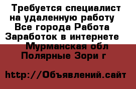 Требуется специалист на удаленную работу - Все города Работа » Заработок в интернете   . Мурманская обл.,Полярные Зори г.